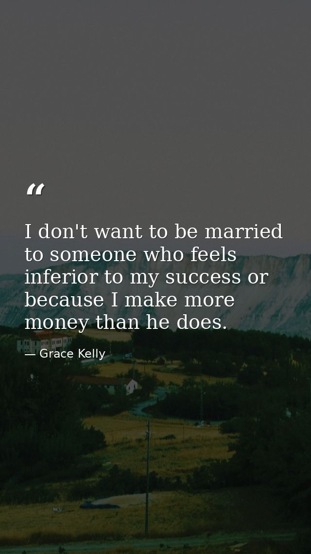 I don't want to be married to someone who feels inferior to my success or because I make more money than he does. — Grace Kelly
