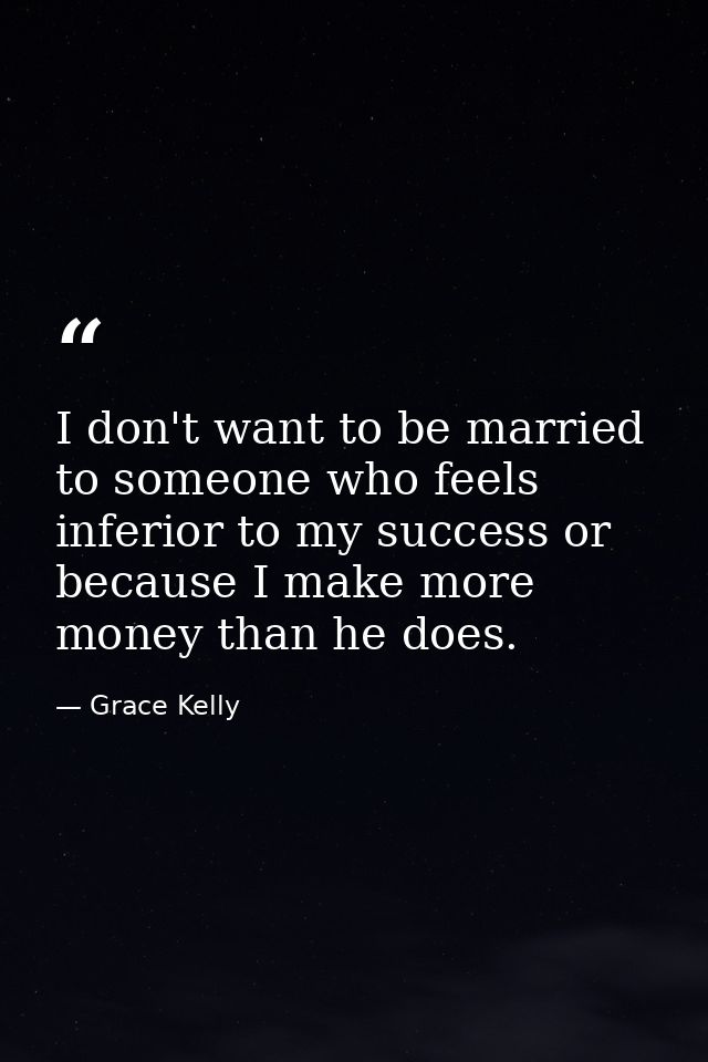I don't want to be married to someone who feels inferior to my success or because I make more money than he does. — Grace Kelly