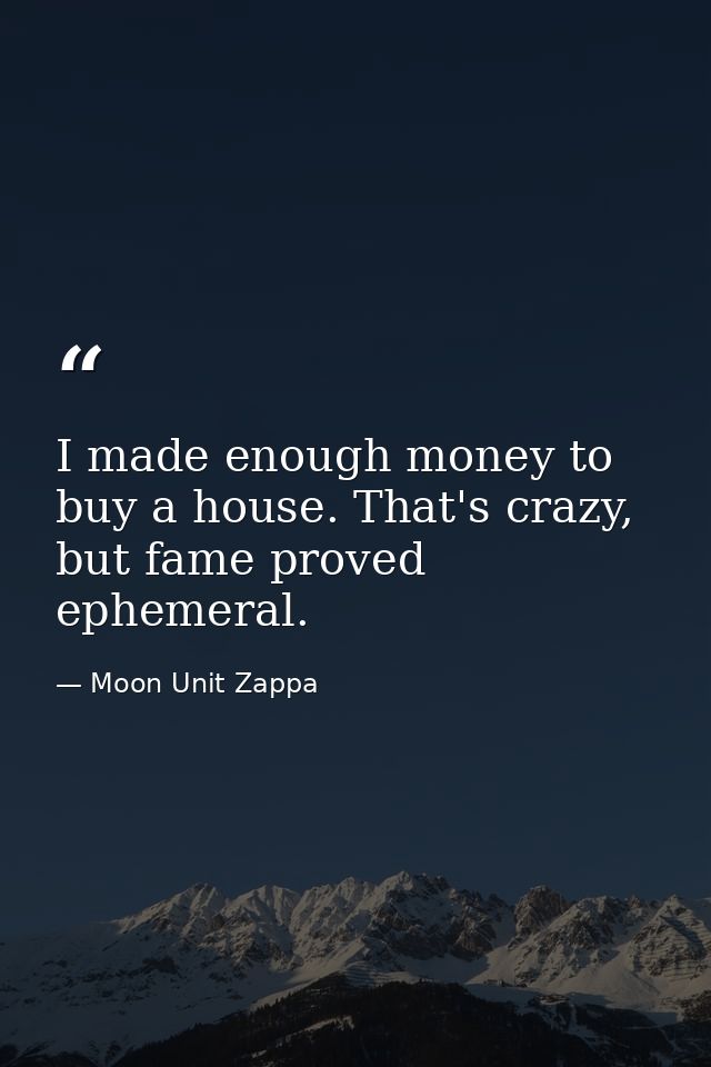 I made enough money to buy a house. That's crazy, but fame proved ephemeral. — Moon Unit Zappa