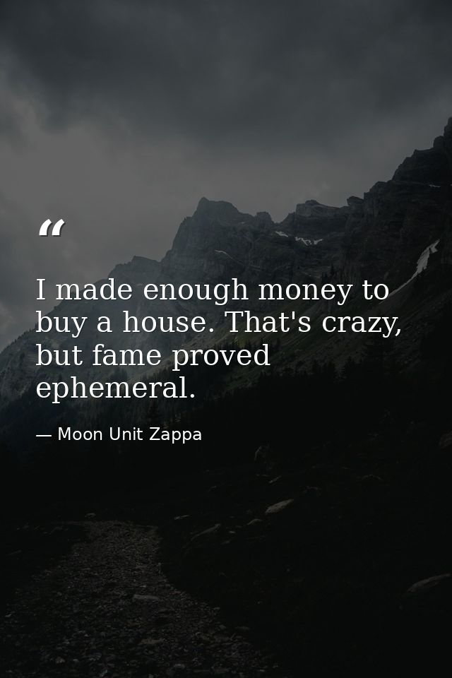 I made enough money to buy a house. That's crazy, but fame proved ephemeral. — Moon Unit Zappa
