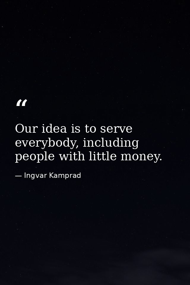 Our idea is to serve everybody, including people with little money. — Ingvar Kamprad