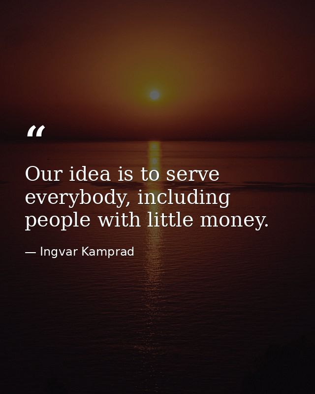 Our idea is to serve everybody, including people with little money. — Ingvar Kamprad
