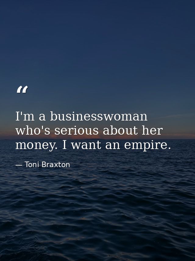I'm a businesswoman who's serious about her money. I want an empire. — Toni Braxton