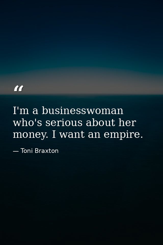 I'm a businesswoman who's serious about her money. I want an empire. — Toni Braxton