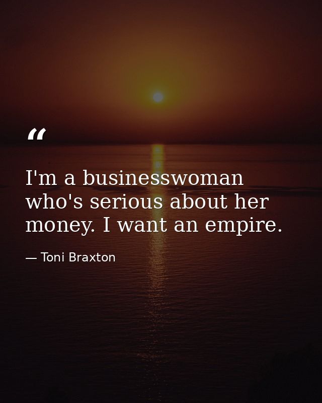I'm a businesswoman who's serious about her money. I want an empire. — Toni Braxton