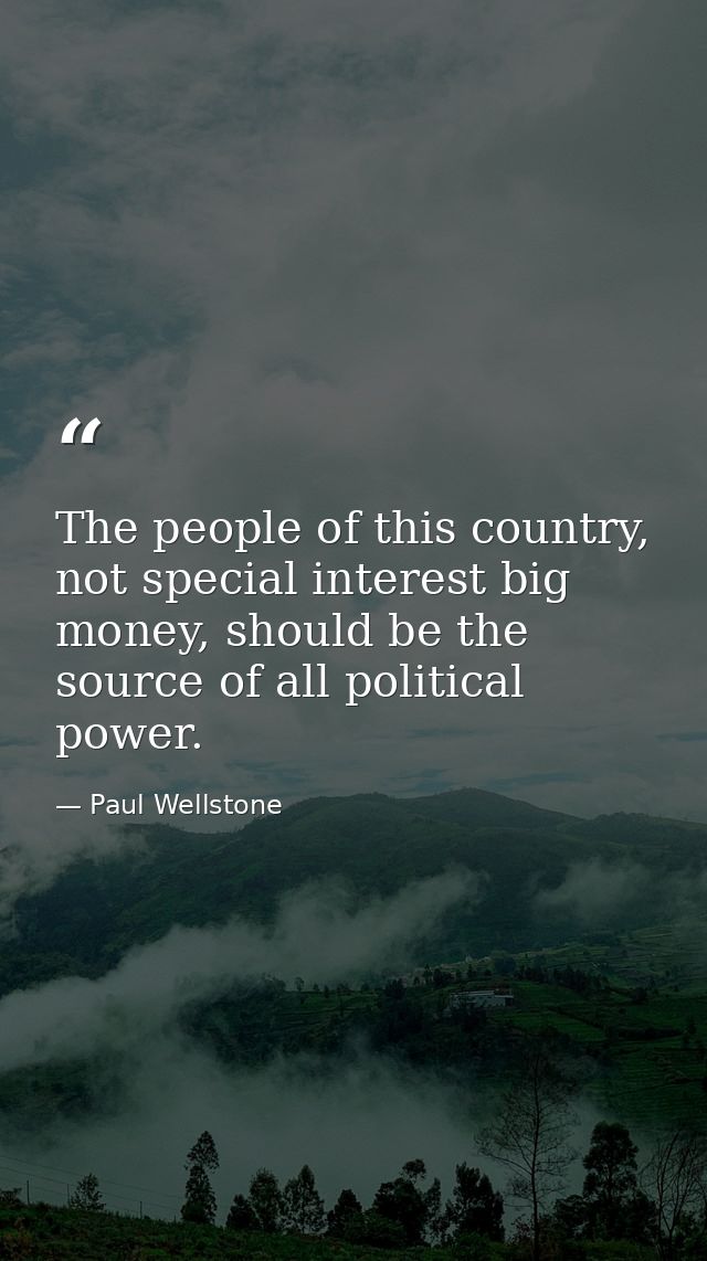The people of this country, not special interest big money, should be the source of all political power. — Paul Wellstone