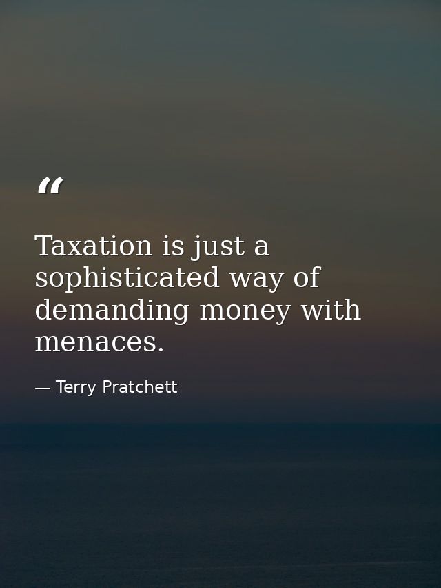 Taxation is just a sophisticated way of demanding money with menaces. — Terry Pratchett