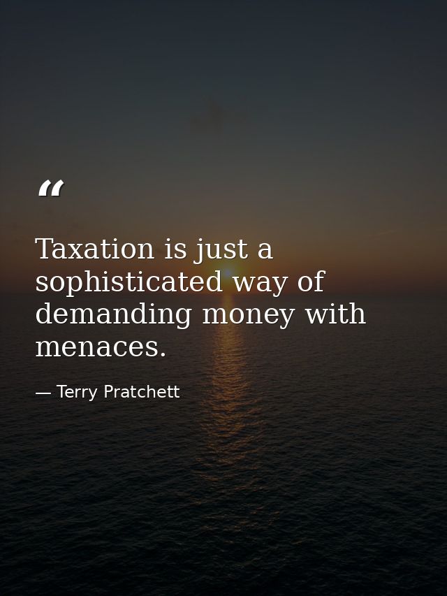 Taxation is just a sophisticated way of demanding money with menaces. — Terry Pratchett
