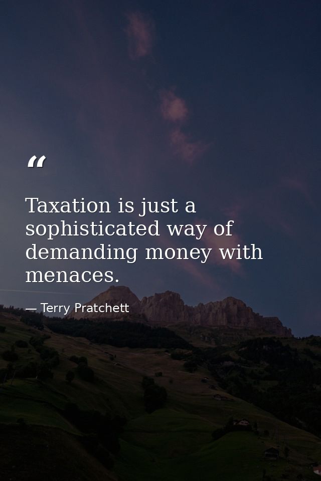 Taxation is just a sophisticated way of demanding money with menaces. — Terry Pratchett