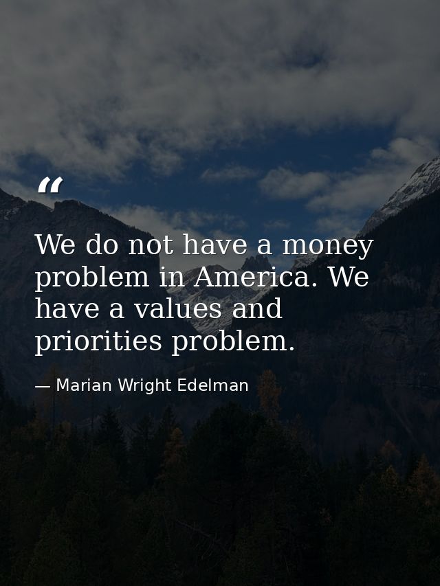 We do not have a money problem in America. We have a values and priorities problem. — Marian Wright Edelman