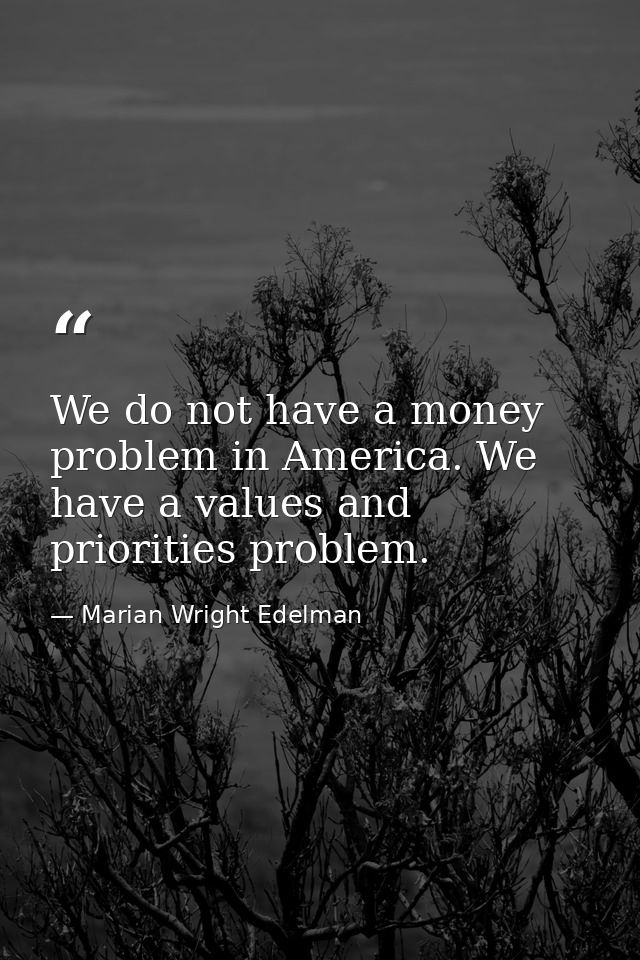 We do not have a money problem in America. We have a values and priorities problem. — Marian Wright Edelman