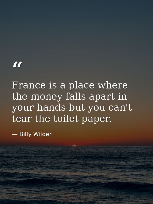 France is a place where the money falls apart in your hands but you can't tear the toilet paper. — Billy Wilder