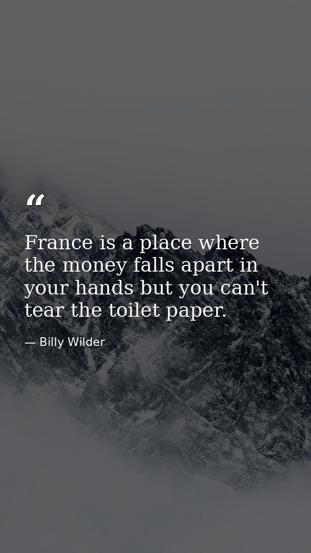 France is a place where the money falls apart in your hands but you can't tear the toilet paper. — Billy Wilder