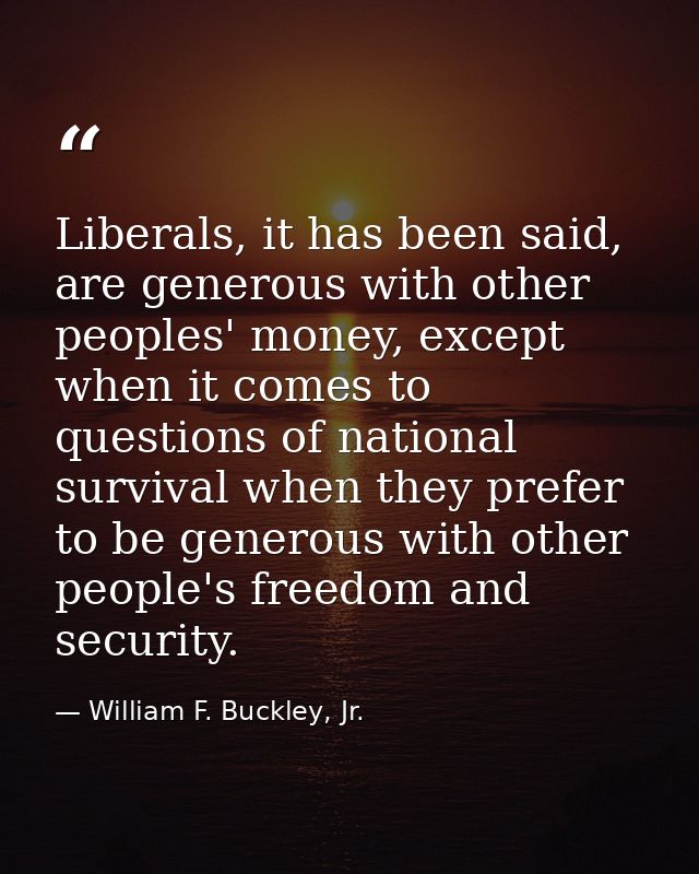 Liberals, it has been said, are generous with other peoples' money, except when it comes to questions of national surviv — William F. Buckley, Jr.