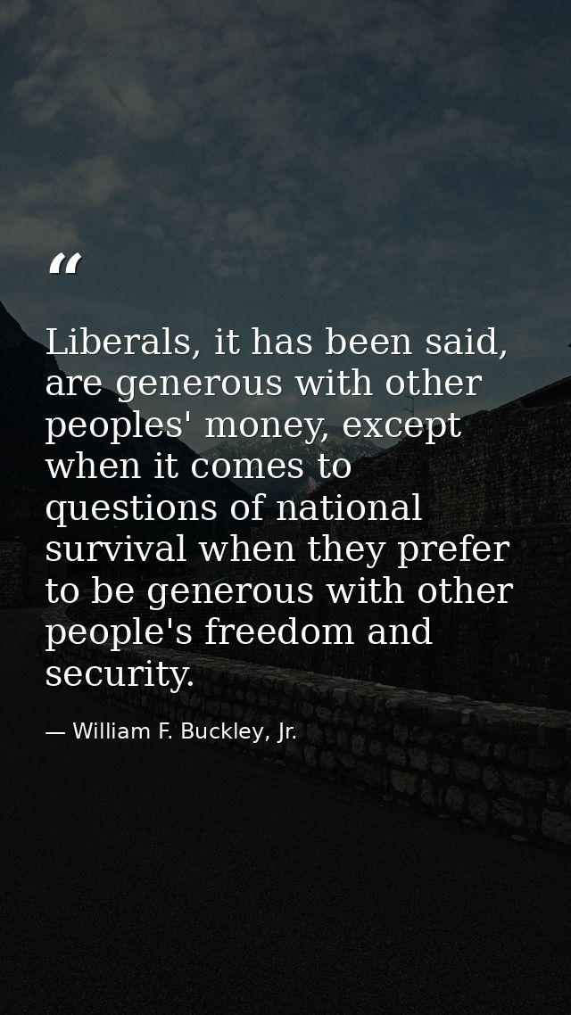 Liberals, it has been said, are generous with other peoples' money, except when it comes to questions of national surviv — William F. Buckley, Jr.