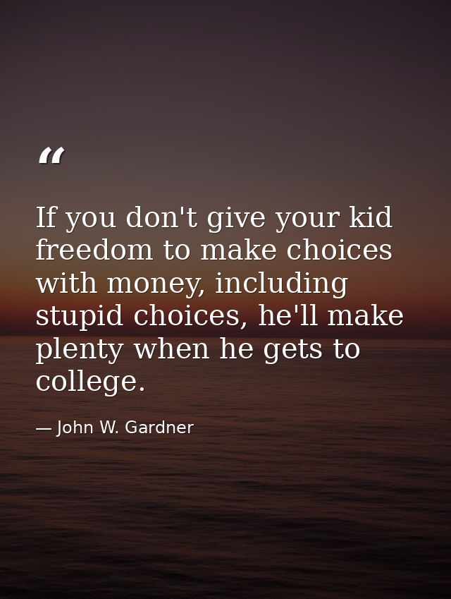 If you don't give your kid freedom to make choices with money, including stupid choices, he'll make plenty when he gets  — John W. Gardner