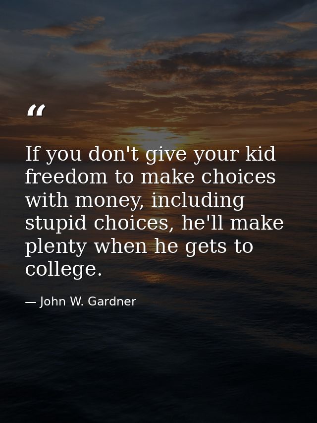 If you don't give your kid freedom to make choices with money, including stupid choices, he'll make plenty when he gets  — John W. Gardner