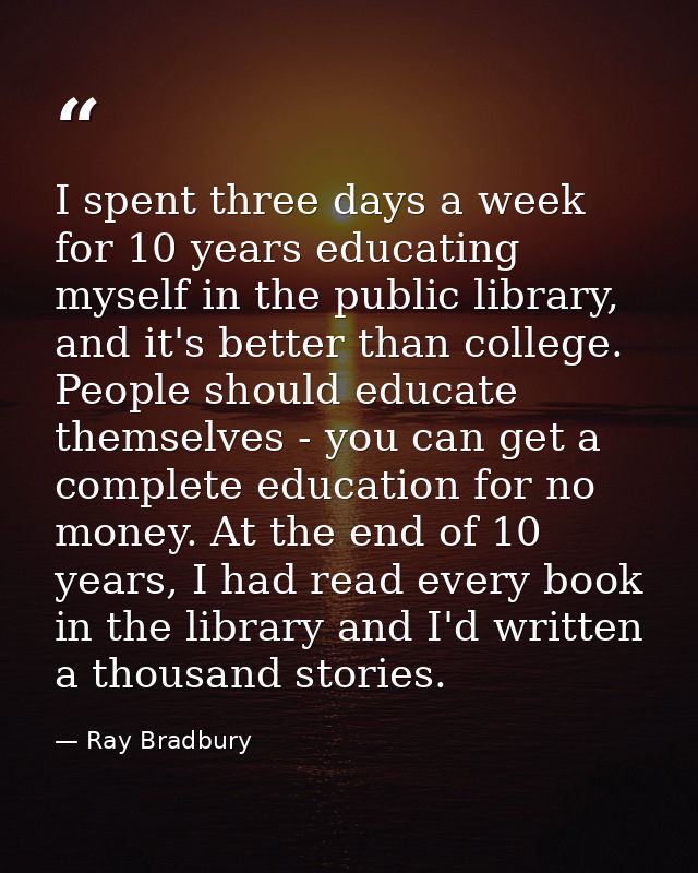 I spent three days a week for 10 years educating myself in the public library, and it's better than college. People shou — Ray Bradbury