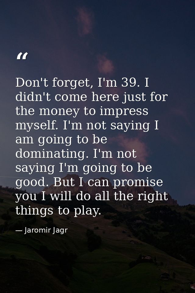 Don't forget, I'm 39. I didn't come here just for the money to impress myself. I'm not saying I am going to be dominatin — Jaromir Jagr