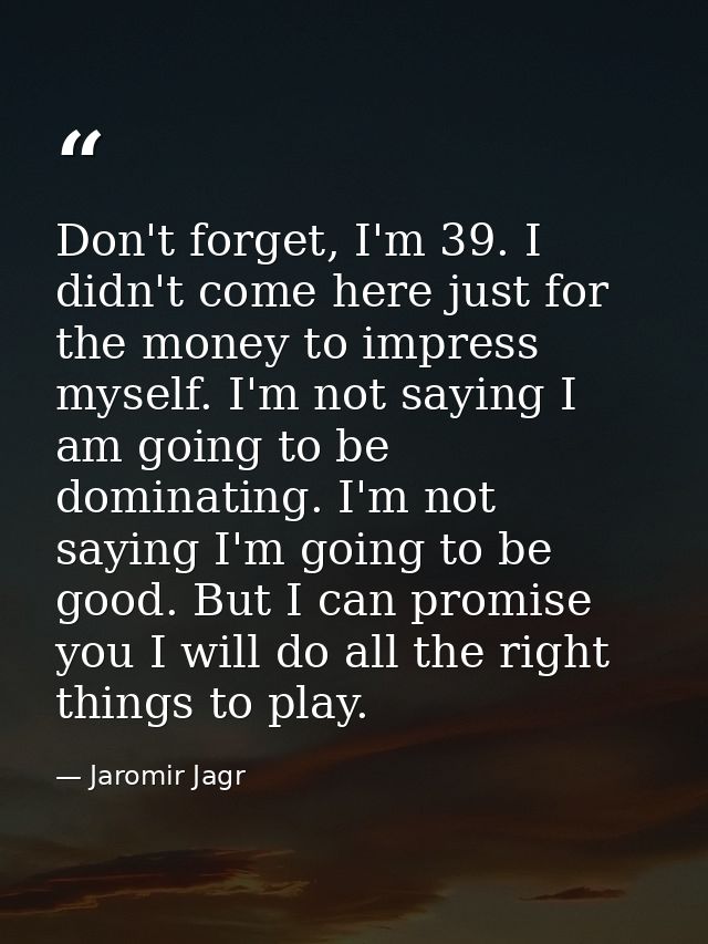 Don't forget, I'm 39. I didn't come here just for the money to impress myself. I'm not saying I am going to be dominatin — Jaromir Jagr
