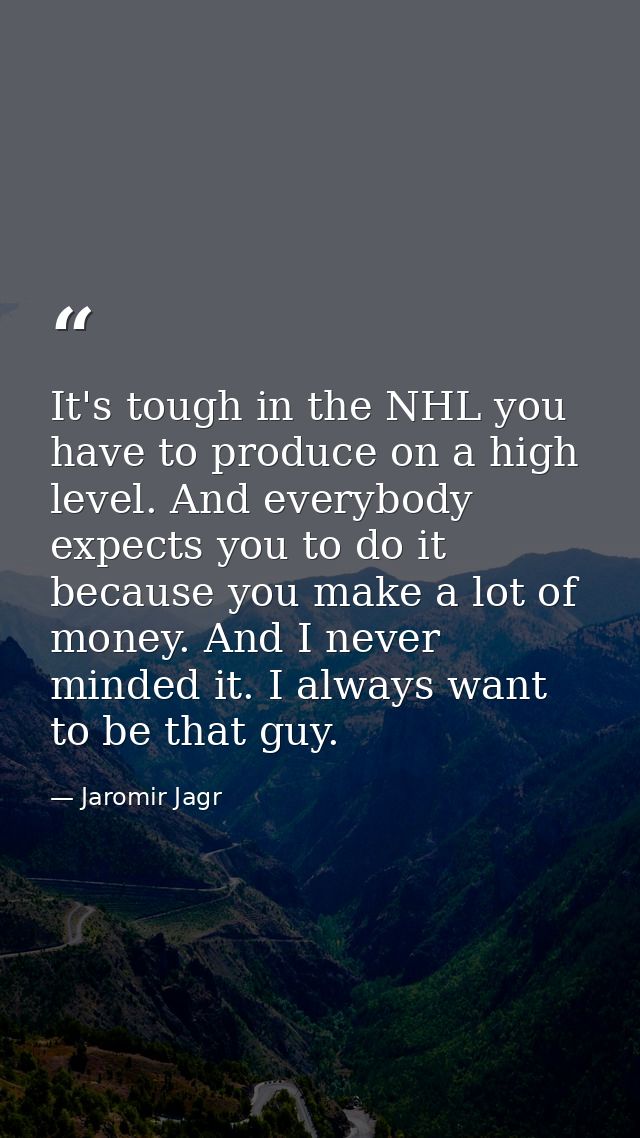 It's tough in the NHL you have to produce on a high level. And everybody expects you to do it because you make a lot of  — Jaromir Jagr
