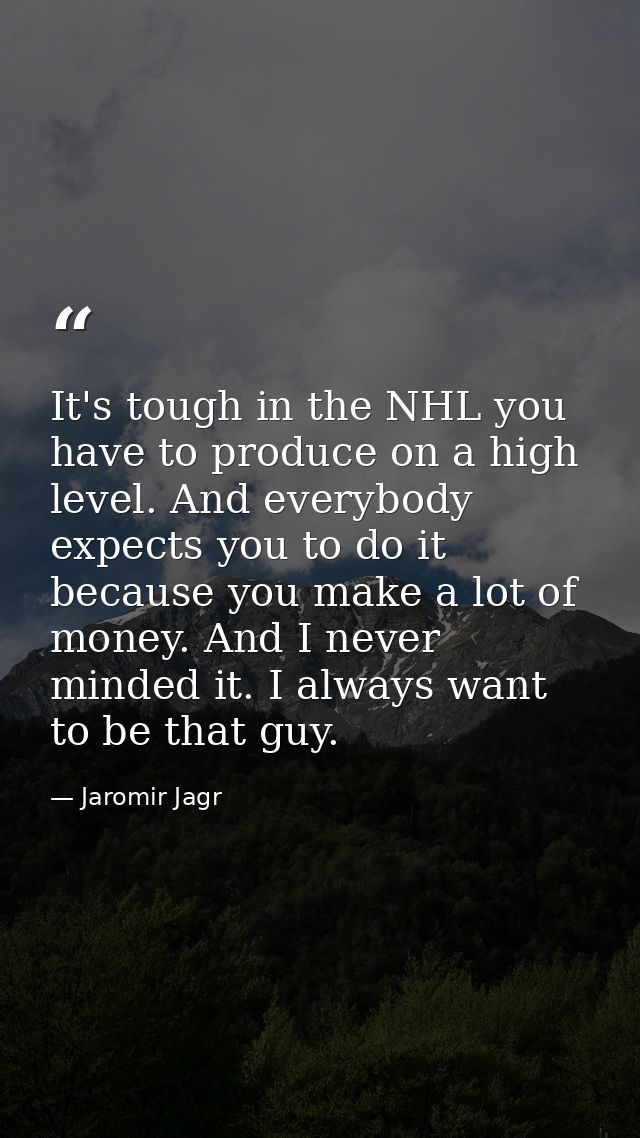 It's tough in the NHL you have to produce on a high level. And everybody expects you to do it because you make a lot of  — Jaromir Jagr