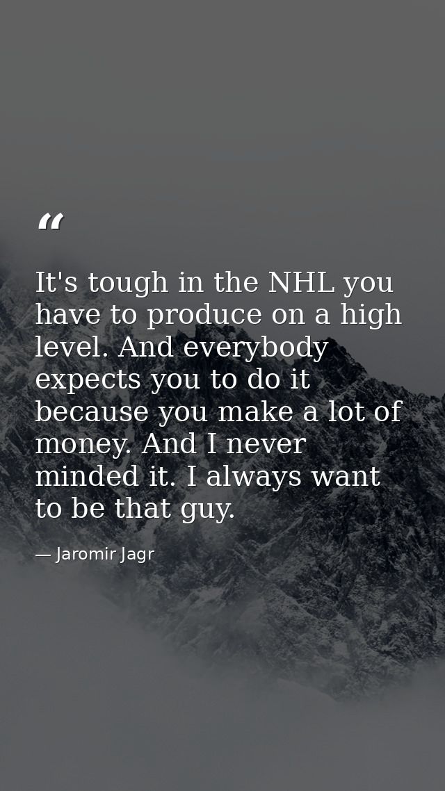 It's tough in the NHL you have to produce on a high level. And everybody expects you to do it because you make a lot of  — Jaromir Jagr