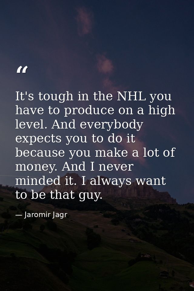 It's tough in the NHL you have to produce on a high level. And everybody expects you to do it because you make a lot of  — Jaromir Jagr