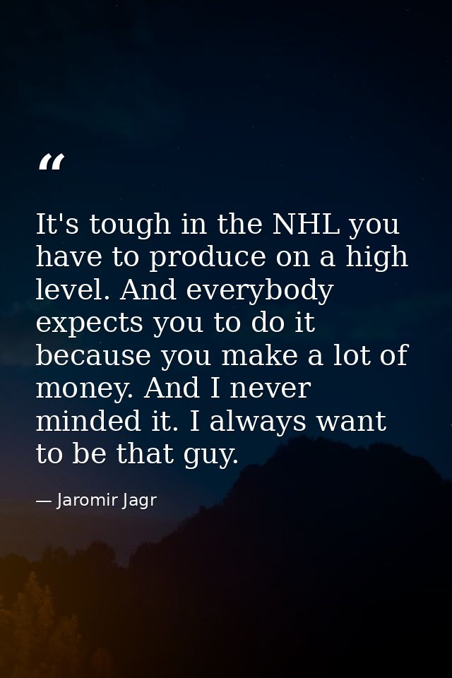 It's tough in the NHL you have to produce on a high level. And everybody expects you to do it because you make a lot of  — Jaromir Jagr