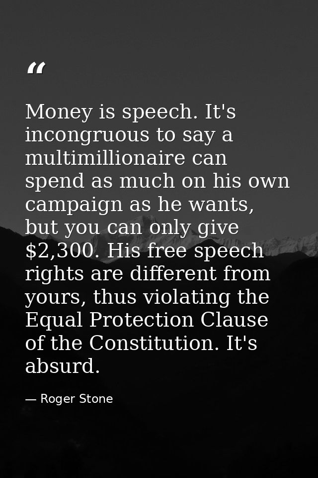 Money is speech. It's incongruous to say a multimillionaire can spend as much on his own campaign as he wants, but you c — Roger Stone