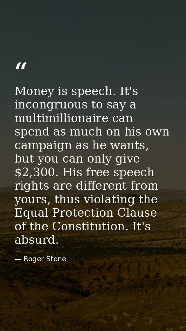 Money is speech. It's incongruous to say a multimillionaire can spend as much on his own campaign as he wants, but you c — Roger Stone