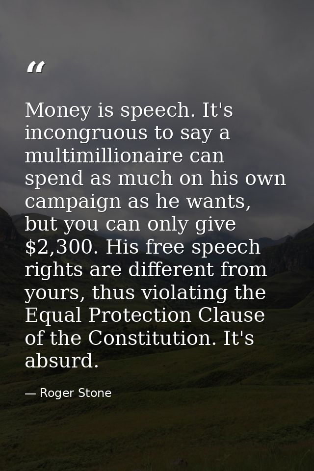 Money is speech. It's incongruous to say a multimillionaire can spend as much on his own campaign as he wants, but you c — Roger Stone