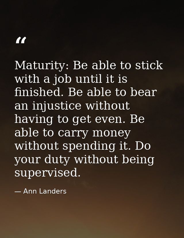 Maturity: Be able to stick with a job until it is finished. Be able to bear an injustice without having to get even. Be  — Ann Landers