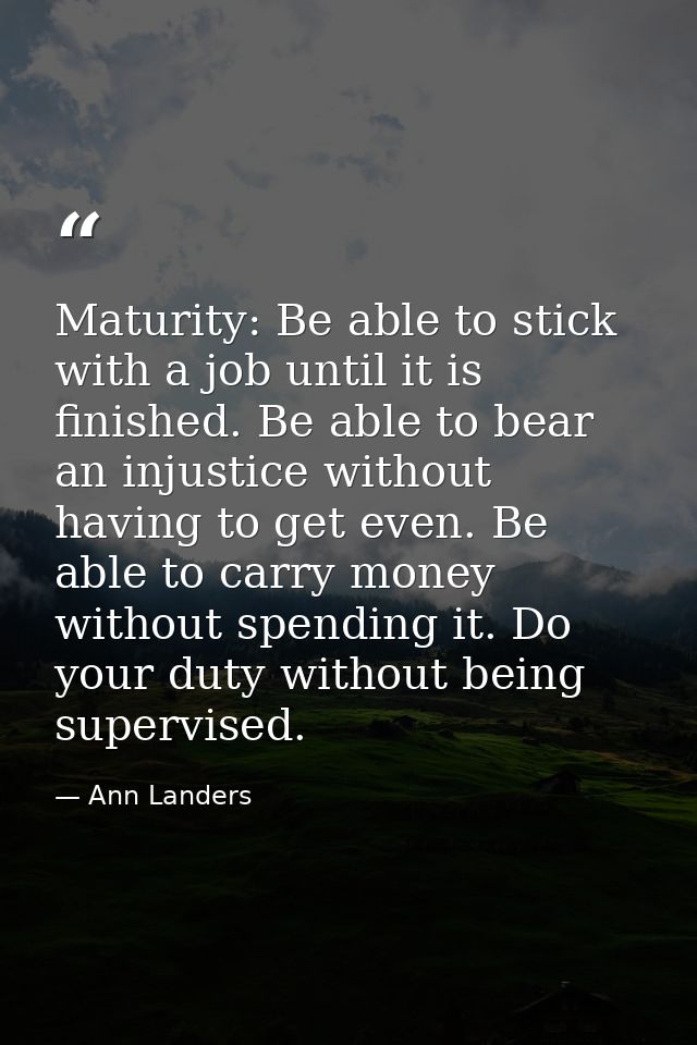 Maturity: Be able to stick with a job until it is finished. Be able to bear an injustice without having to get even. Be  — Ann Landers