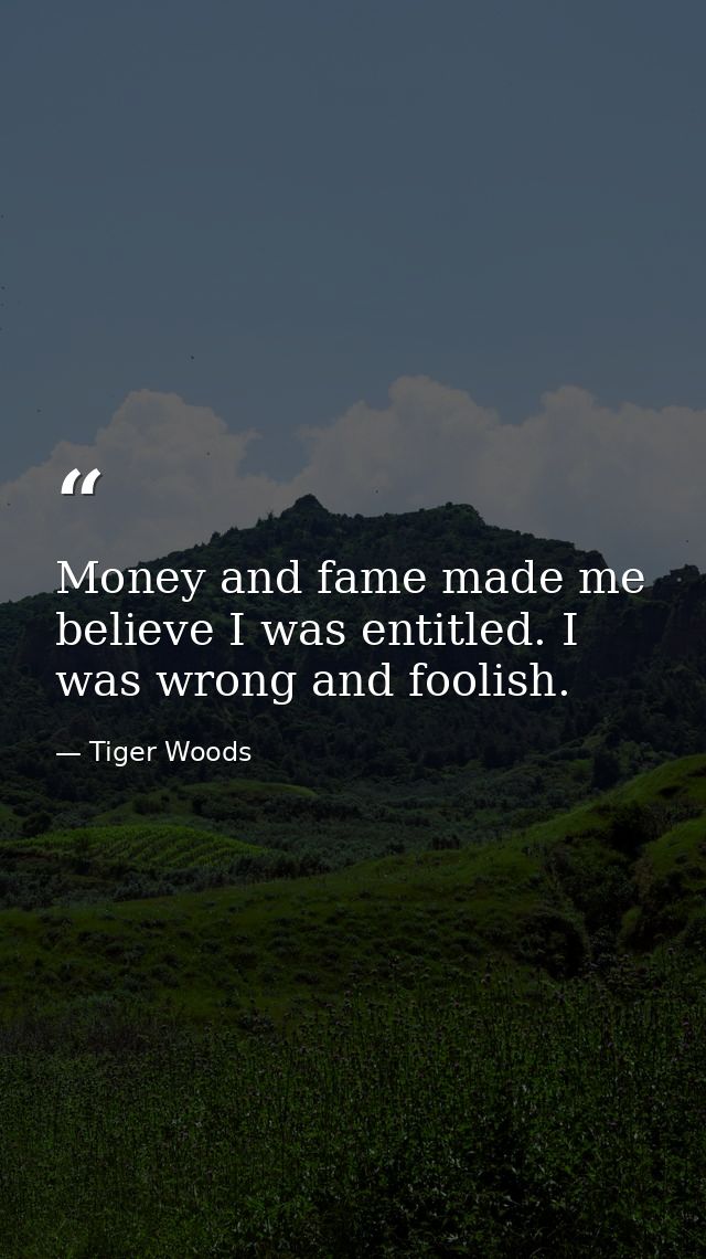 Money and fame made me believe I was entitled. I was wrong and foolish. — Tiger Woods