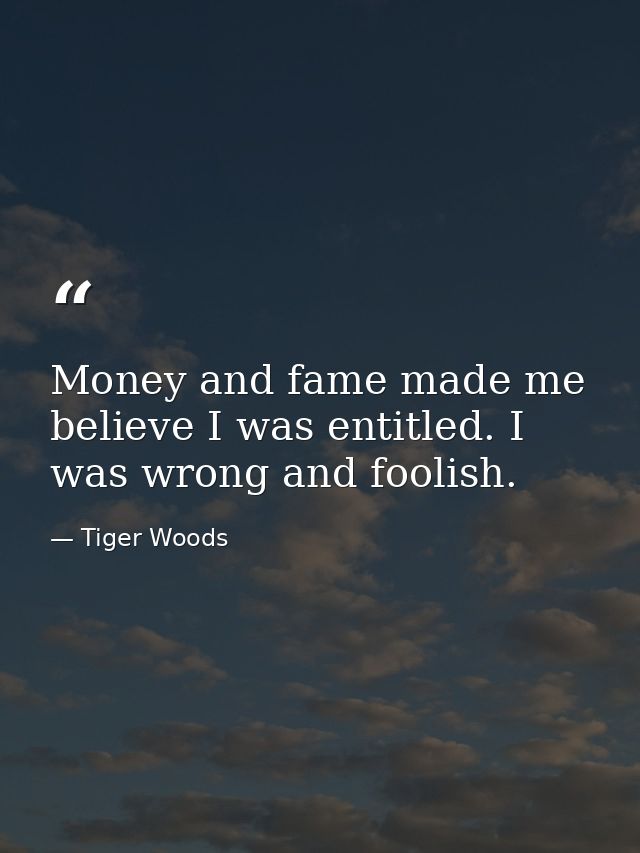 Money and fame made me believe I was entitled. I was wrong and foolish. — Tiger Woods