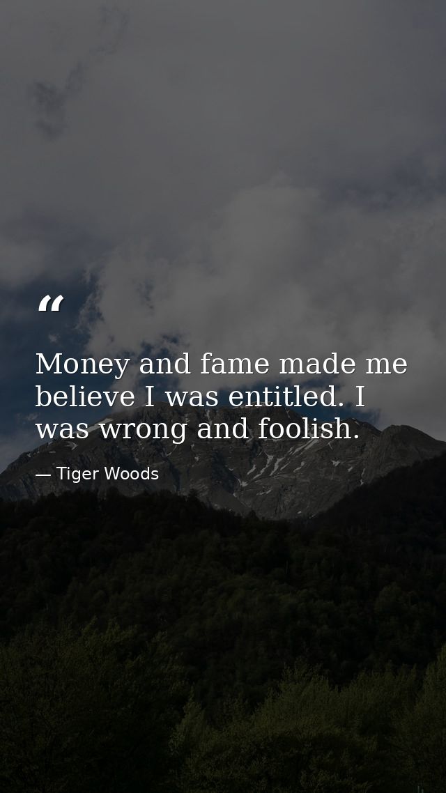 Money and fame made me believe I was entitled. I was wrong and foolish. — Tiger Woods