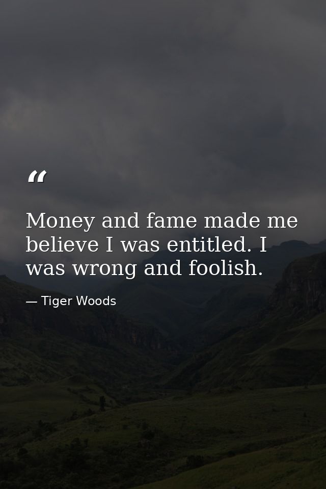 Money and fame made me believe I was entitled. I was wrong and foolish. — Tiger Woods