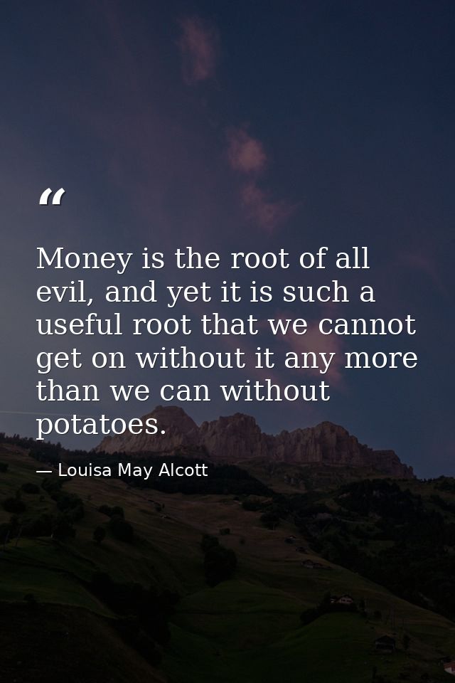 Money is the root of all evil, and yet it is such a useful root that we cannot get on without it any more than we can wi — Louisa May Alcott