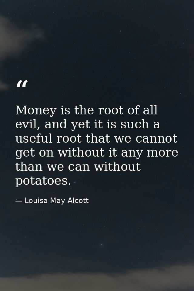 Money is the root of all evil, and yet it is such a useful root that we cannot get on without it any more than we can wi — Louisa May Alcott