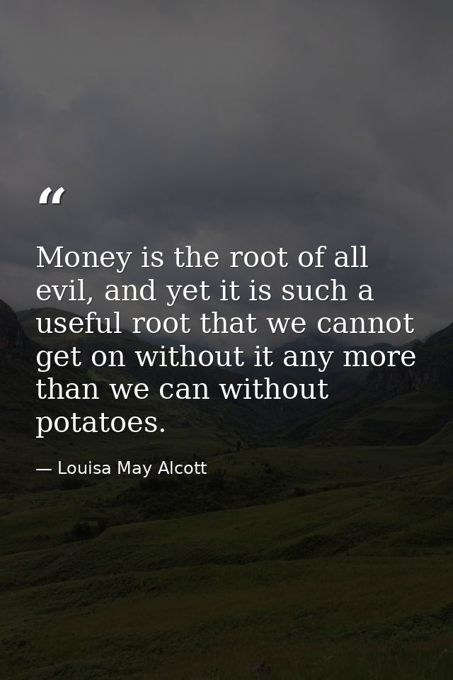 Money is the root of all evil, and yet it is such a useful root that we cannot get on without it any more than we can wi — Louisa May Alcott