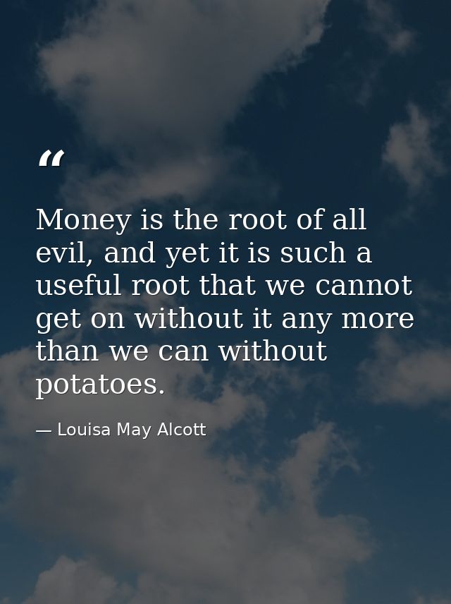 Money is the root of all evil, and yet it is such a useful root that we cannot get on without it any more than we can wi — Louisa May Alcott