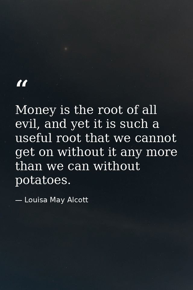Money is the root of all evil, and yet it is such a useful root that we cannot get on without it any more than we can wi — Louisa May Alcott