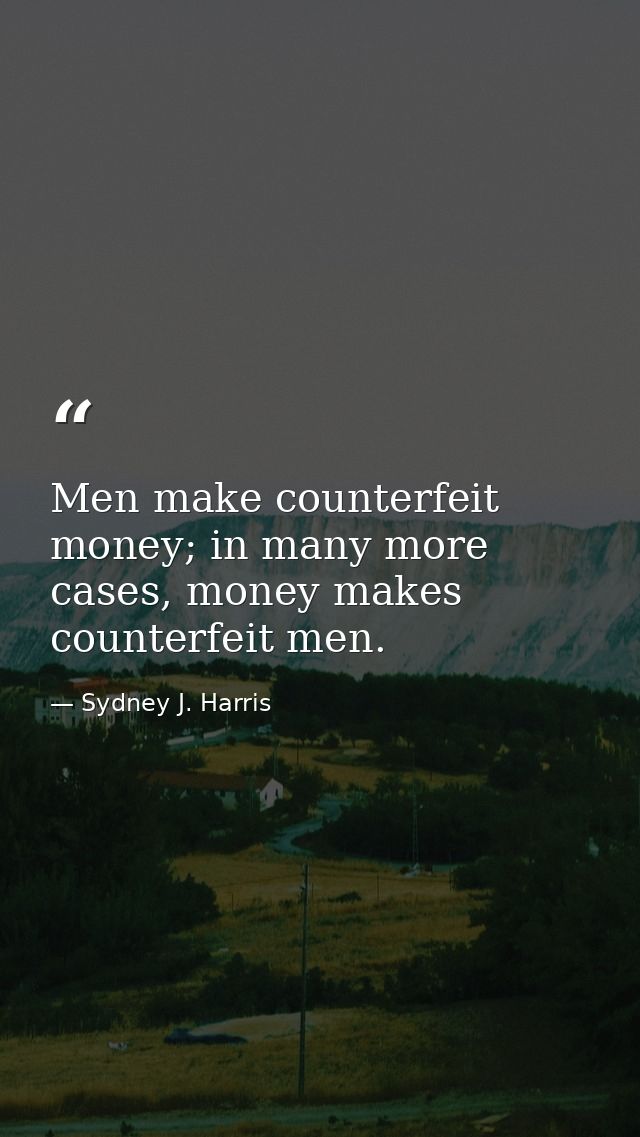 Men make counterfeit money; in many more cases, money makes counterfeit men. — Sydney J. Harris