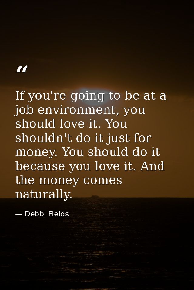 If you're going to be at a job environment, you should love it. You shouldn't do it just for money. You should do it bec — Debbi Fields