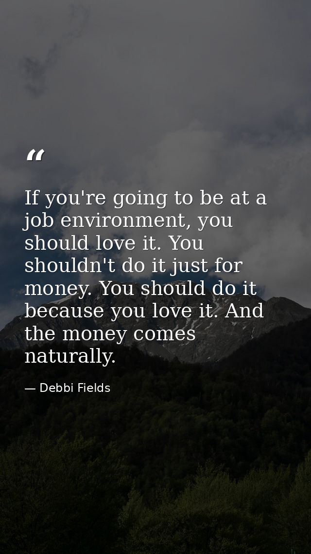 If you're going to be at a job environment, you should love it. You shouldn't do it just for money. You should do it bec — Debbi Fields