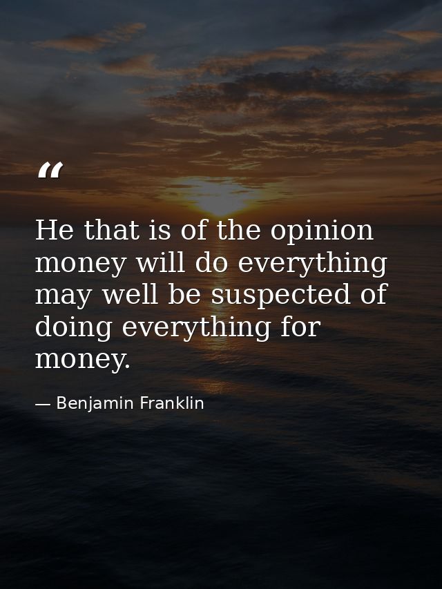 He that is of the opinion money will do everything may well be suspected of doing everything for money. — Benjamin Franklin