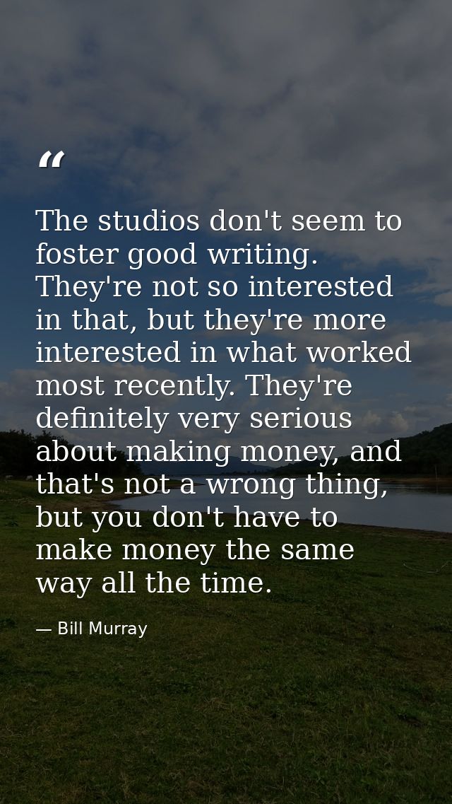 The studios don't seem to foster good writing. They're not so interested in that, but they're more interested in what wo — Bill Murray