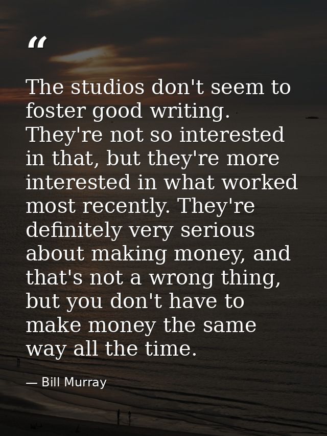 The studios don't seem to foster good writing. They're not so interested in that, but they're more interested in what wo — Bill Murray