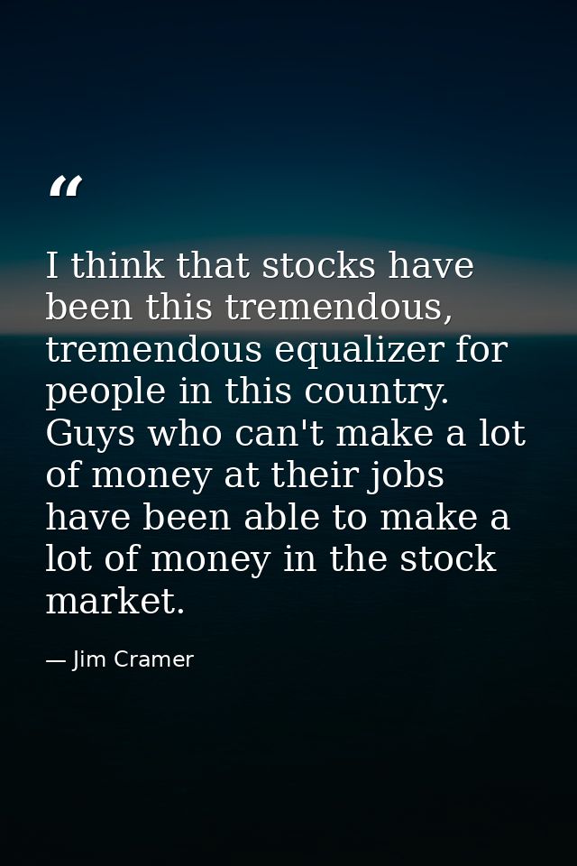 I think that stocks have been this tremendous, tremendous equalizer for people in this country. Guys who can't make a lo — Jim Cramer